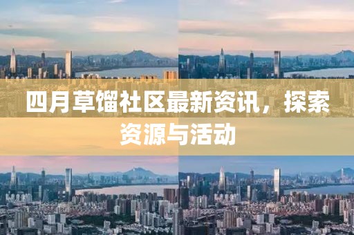 四月草馏社区最新资讯，探索资源与活动