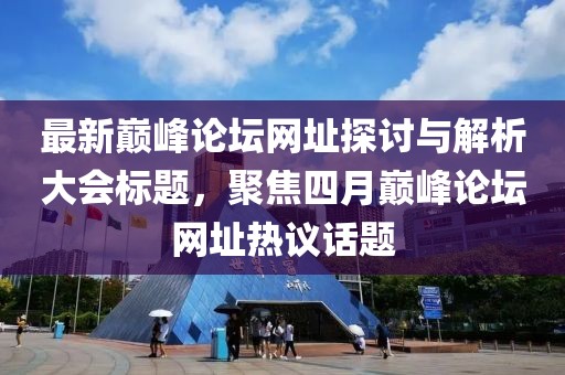 最新巅峰论坛网址探讨与解析大会标题，聚焦四月巅峰论坛网址热议话题