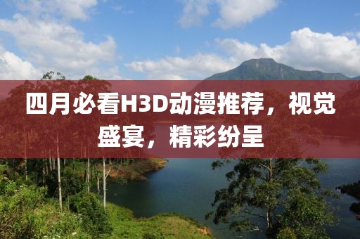 四月必看H3D动漫推荐，视觉盛宴，精彩纷呈