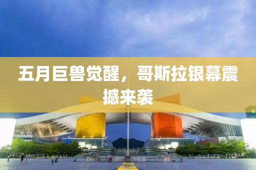 五月巨兽觉醒，哥斯拉银幕震撼来袭