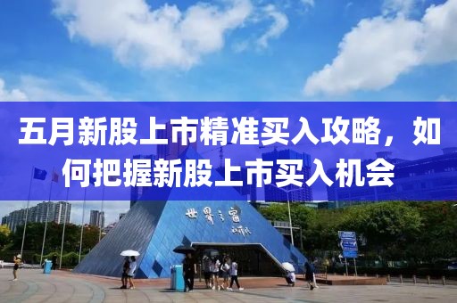 五月新股上市精准买入攻略，如何把握新股上市买入机会