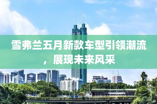 雪弗兰五月新款车型引领潮流，展现未来风采
