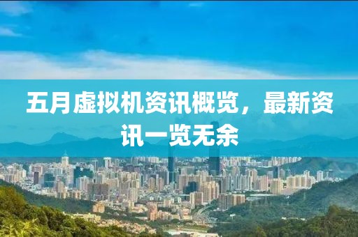 五月虚拟机资讯概览，最新资讯一览无余