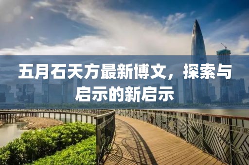 五月石天方最新博文，探索与启示的新启示