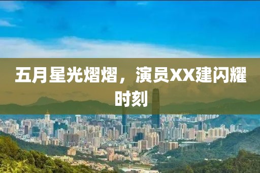 五月星光熠熠，演员XX建闪耀时刻