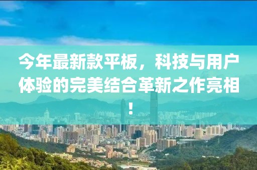 今年最新款平板，科技与用户体验的完美结合革新之作亮相！