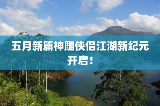 五月新篇神雕侠侣江湖新纪元开启！