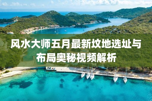 风水大师五月最新坟地选址与布局奥秘视频解析