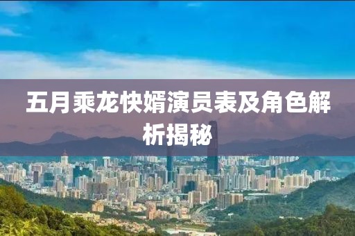 五月乘龙快婿演员表及角色解析揭秘