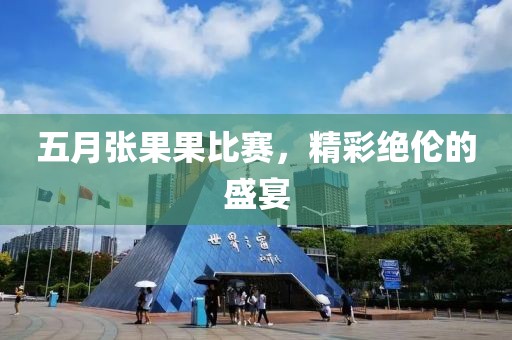 五月张果果比赛，精彩绝伦的盛宴