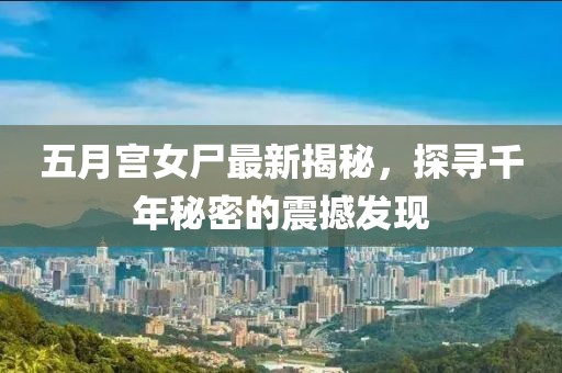 五月宫女尸最新揭秘，探寻千年秘密的震撼发现
