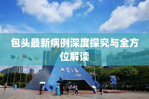 包头最新病例深度探究与全方位解读