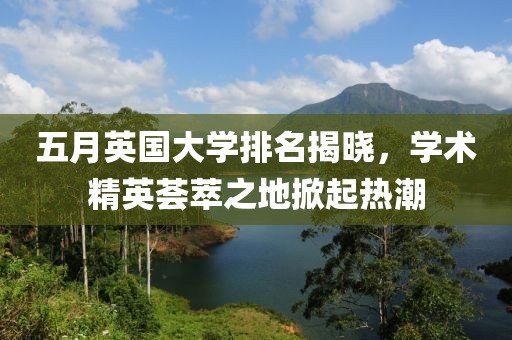 五月英国大学排名揭晓，学术精英荟萃之地掀起热潮