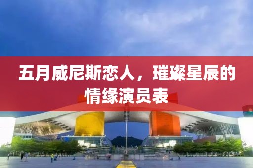 五月威尼斯恋人，璀璨星辰的情缘演员表