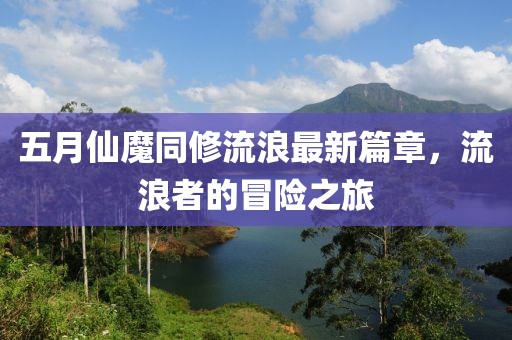 五月仙魔同修流浪最新篇章，流浪者的冒险之旅