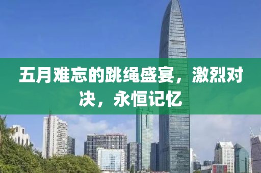 五月难忘的跳绳盛宴，激烈对决，永恒记忆