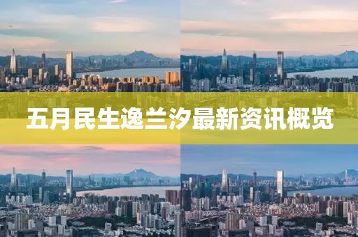 五月民生逸兰汐最新资讯概览