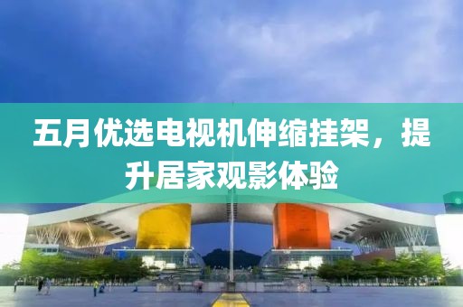 五月优选电视机伸缩挂架，提升居家观影体验
