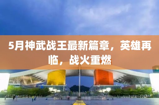 5月神武战王最新篇章，英雄再临，战火重燃