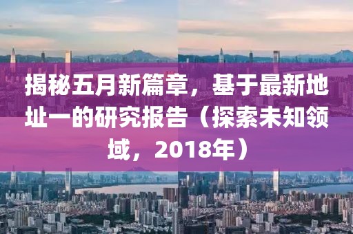 揭秘五月新篇章，基于最新地址一的研究报告（探索未知领域，2018年）
