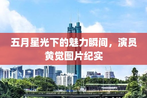 五月星光下的魅力瞬间，演员黄觉图片纪实