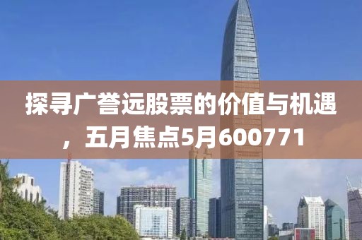 探寻广誉远股票的价值与机遇，五月焦点5月600771