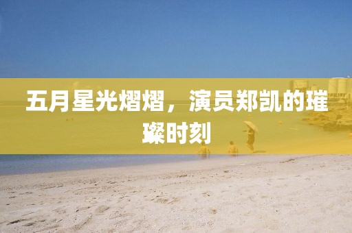 五月星光熠熠，演员郑凯的璀璨时刻