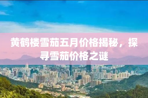 黄鹤楼雪茄五月价格揭秘，探寻雪茄价格之谜