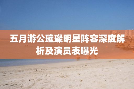 五月游公璀璨明星阵容深度解析及演员表曝光