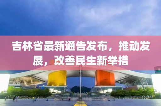 吉林省最新通告发布，推动发展，改善民生新举措