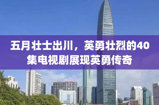 五月壮士出川，英勇壮烈的40集电视剧展现英勇传奇