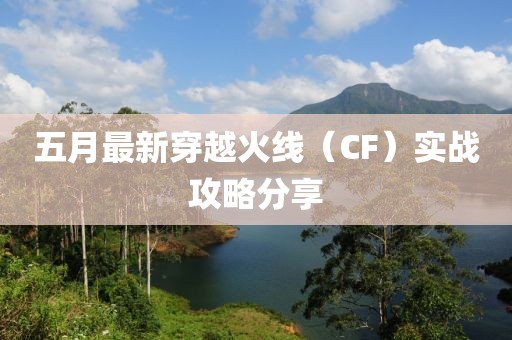 五月最新穿越火线（CF）实战攻略分享