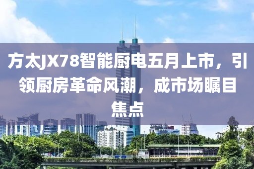 方太JX78智能厨电五月上市，引领厨房革命风潮，成市场瞩目焦点