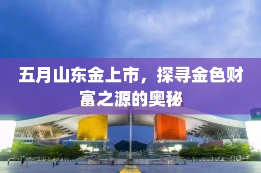 五月山东金上市，探寻金色财富之源的奥秘