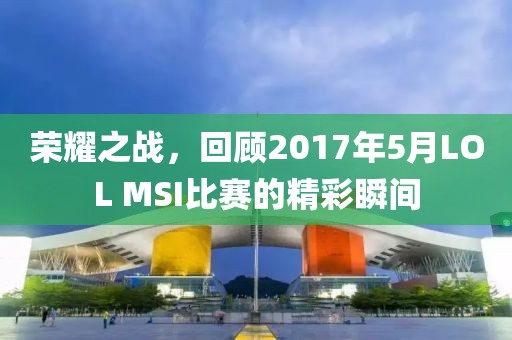 荣耀之战，回顾2017年5月LOL MSI比赛的精彩瞬间