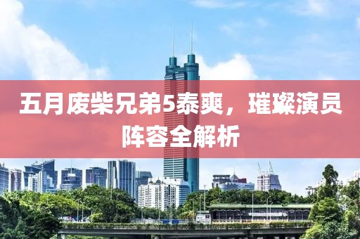 五月废柴兄弟5泰爽，璀璨演员阵容全解析