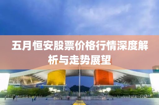 五月恒安股票价格行情深度解析与走势展望