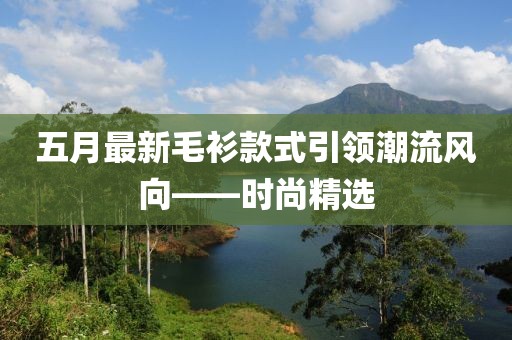 五月最新毛衫款式引领潮流风向——时尚精选