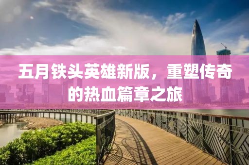 五月铁头英雄新版，重塑传奇的热血篇章之旅