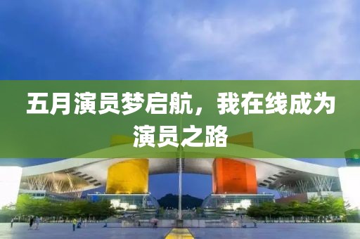 五月演员梦启航，我在线成为演员之路