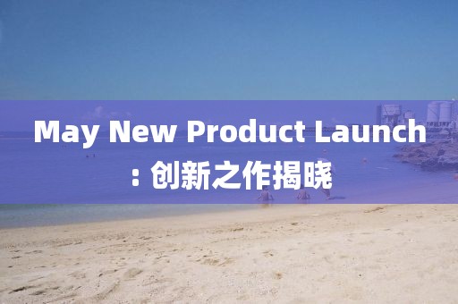 May New Product Launch: 创新之作揭晓