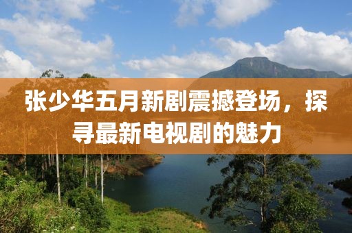 张少华五月新剧震撼登场，探寻最新电视剧的魅力