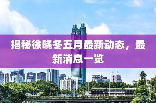 揭秘徐晓冬五月最新动态，最新消息一览