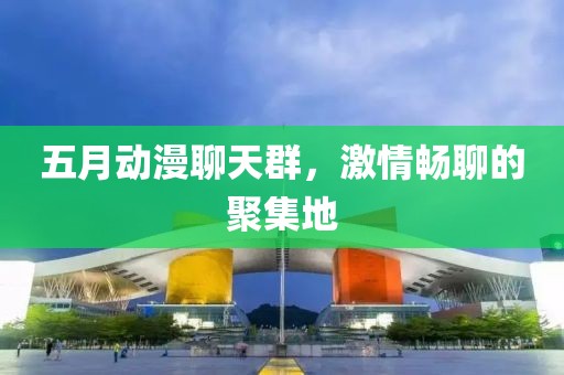 五月动漫聊天群，激情畅聊的聚集地