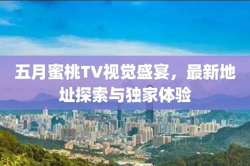 五月蜜桃TV视觉盛宴，最新地址探索与独家体验