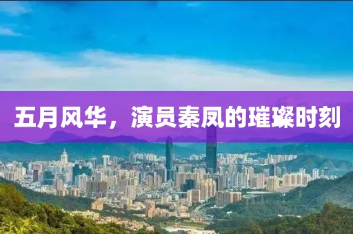 五月风华，演员秦凤的璀璨时刻