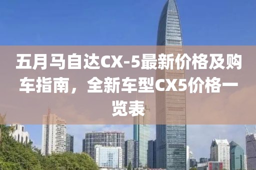 五月马自达CX-5最新价格及购车指南，全新车型CX5价格一览表
