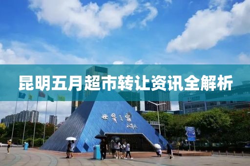 昆明五月超市转让资讯全解析