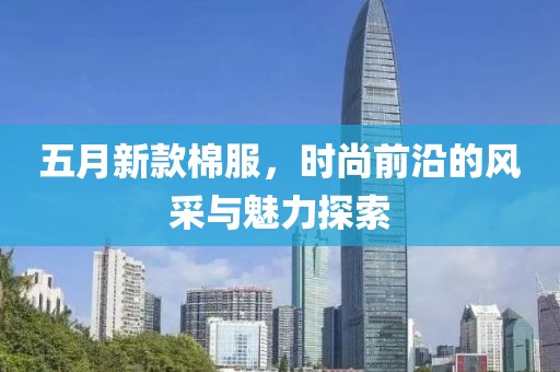 五月新款棉服，时尚前沿的风采与魅力探索