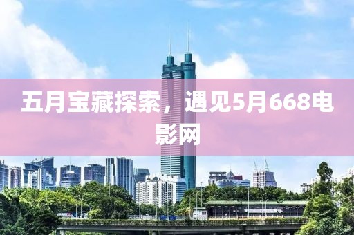 五月宝藏探索，遇见5月668电影网